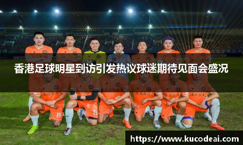 香港足球明星到访引发热议球迷期待见面会盛况