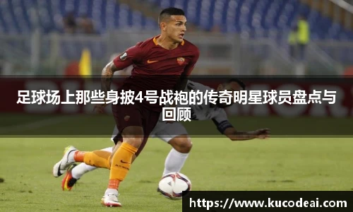 足球场上那些身披4号战袍的传奇明星球员盘点与回顾