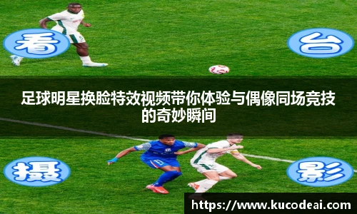 足球明星换脸特效视频带你体验与偶像同场竞技的奇妙瞬间