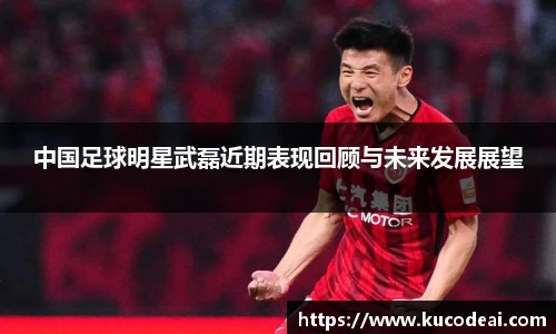中国足球明星武磊近期表现回顾与未来发展展望