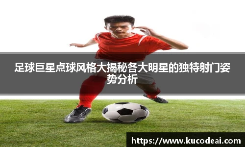 足球巨星点球风格大揭秘各大明星的独特射门姿势分析